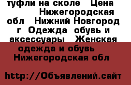 туфли на сколе › Цена ­ 1 000 - Нижегородская обл., Нижний Новгород г. Одежда, обувь и аксессуары » Женская одежда и обувь   . Нижегородская обл.